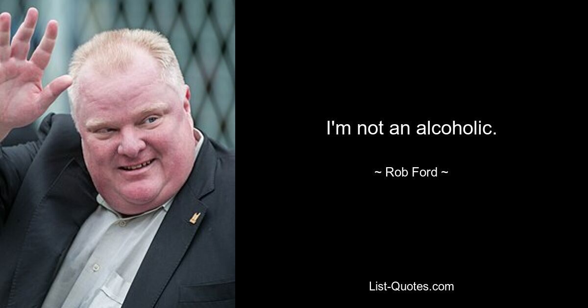 I'm not an alcoholic. — © Rob Ford