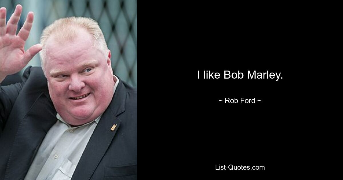 I like Bob Marley. — © Rob Ford