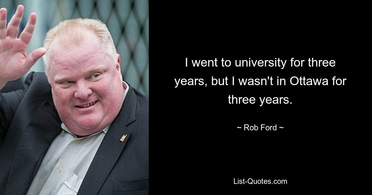 I went to university for three years, but I wasn't in Ottawa for three years. — © Rob Ford