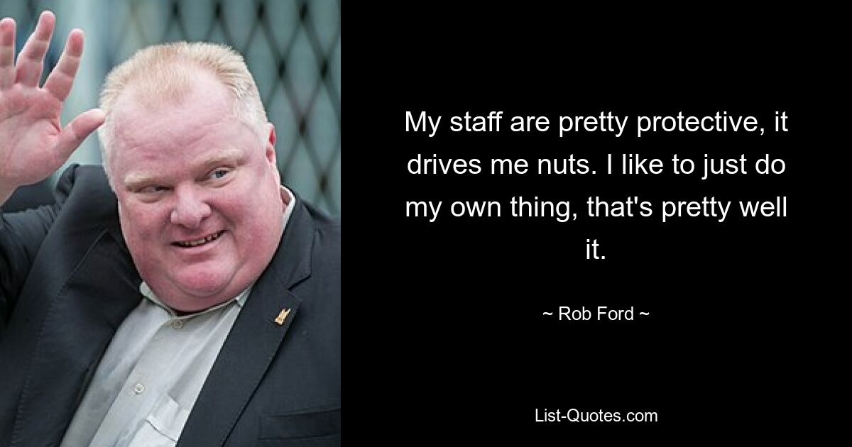 My staff are pretty protective, it drives me nuts. I like to just do my own thing, that's pretty well it. — © Rob Ford