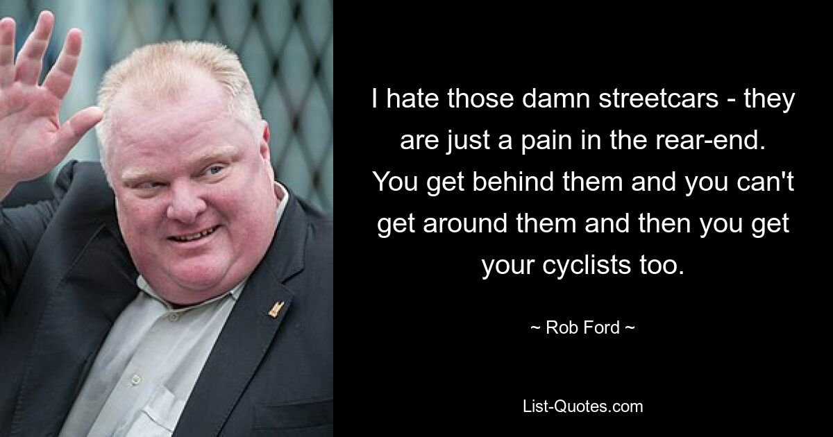 I hate those damn streetcars - they are just a pain in the rear-end. You get behind them and you can't get around them and then you get your cyclists too. — © Rob Ford