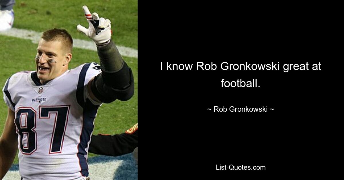 I know Rob Gronkowski great at football. — © Rob Gronkowski