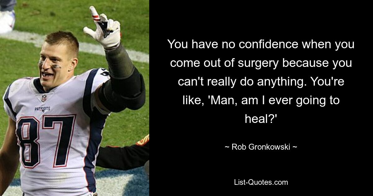 You have no confidence when you come out of surgery because you can't really do anything. You're like, 'Man, am I ever going to heal?' — © Rob Gronkowski