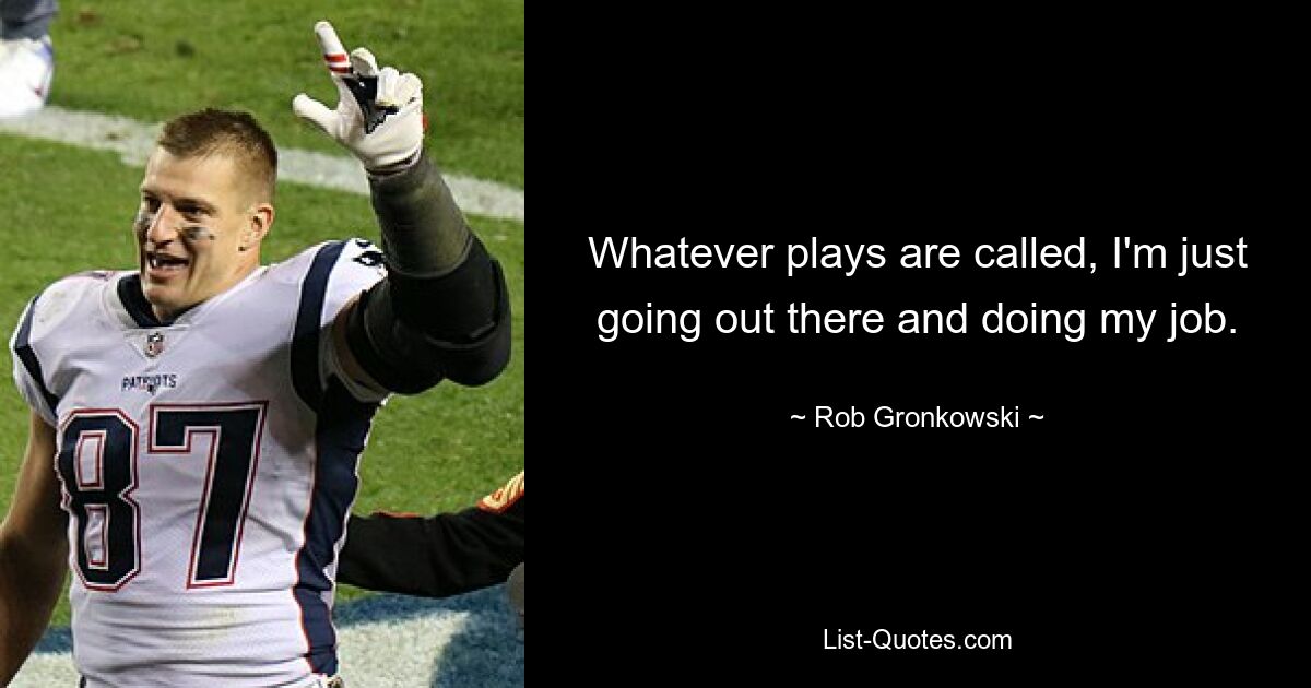 Whatever plays are called, I'm just going out there and doing my job. — © Rob Gronkowski