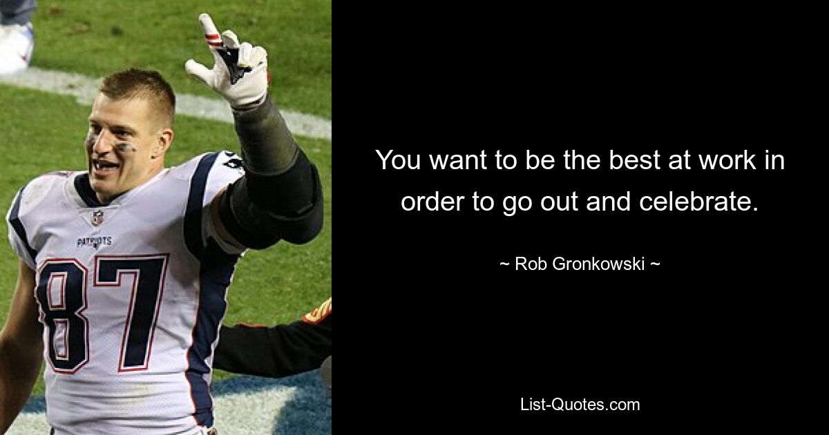 You want to be the best at work in order to go out and celebrate. — © Rob Gronkowski