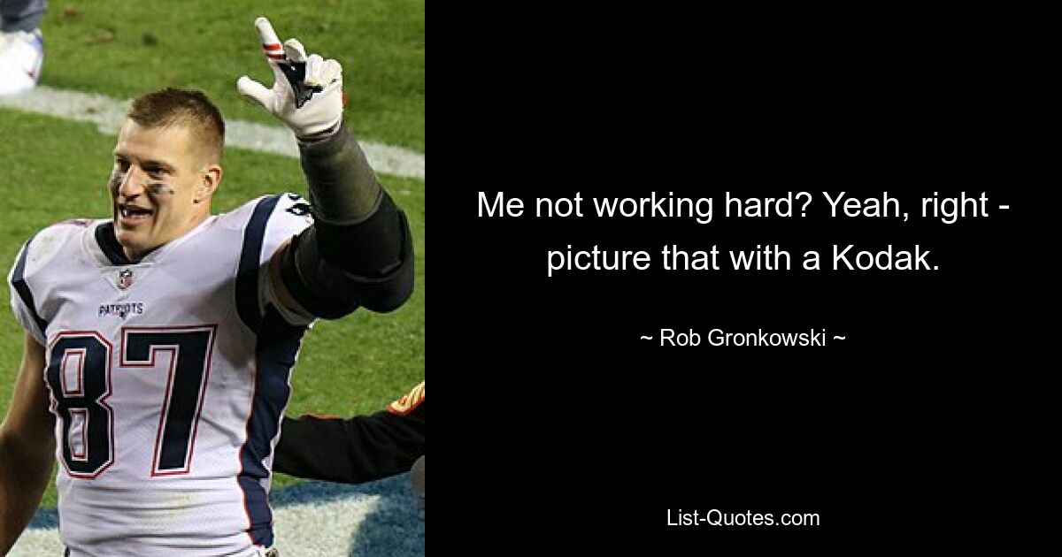 Me not working hard? Yeah, right - picture that with a Kodak. — © Rob Gronkowski