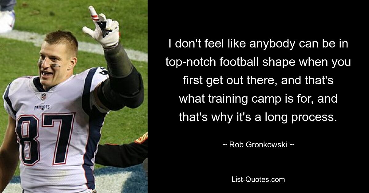 I don't feel like anybody can be in top-notch football shape when you first get out there, and that's what training camp is for, and that's why it's a long process. — © Rob Gronkowski