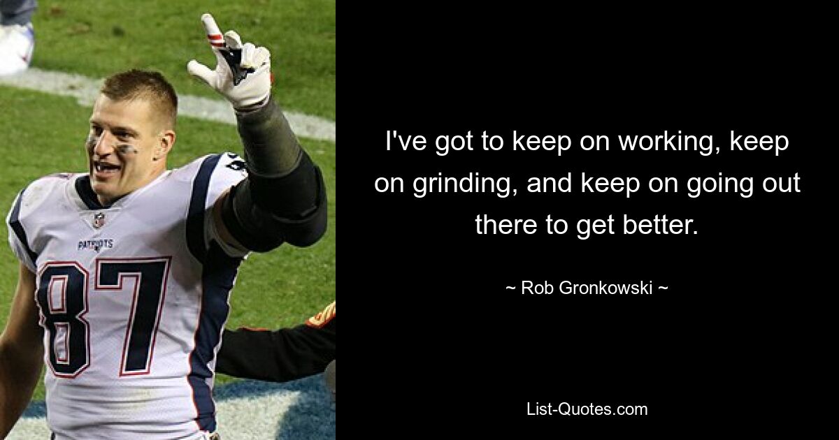 I've got to keep on working, keep on grinding, and keep on going out there to get better. — © Rob Gronkowski