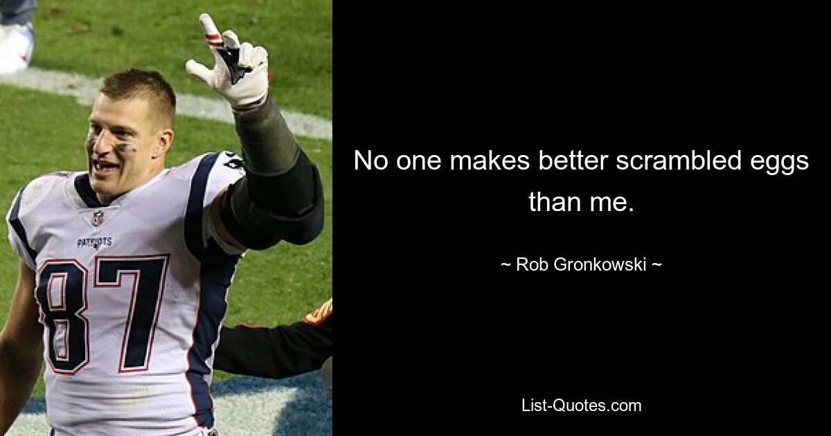 No one makes better scrambled eggs than me. — © Rob Gronkowski