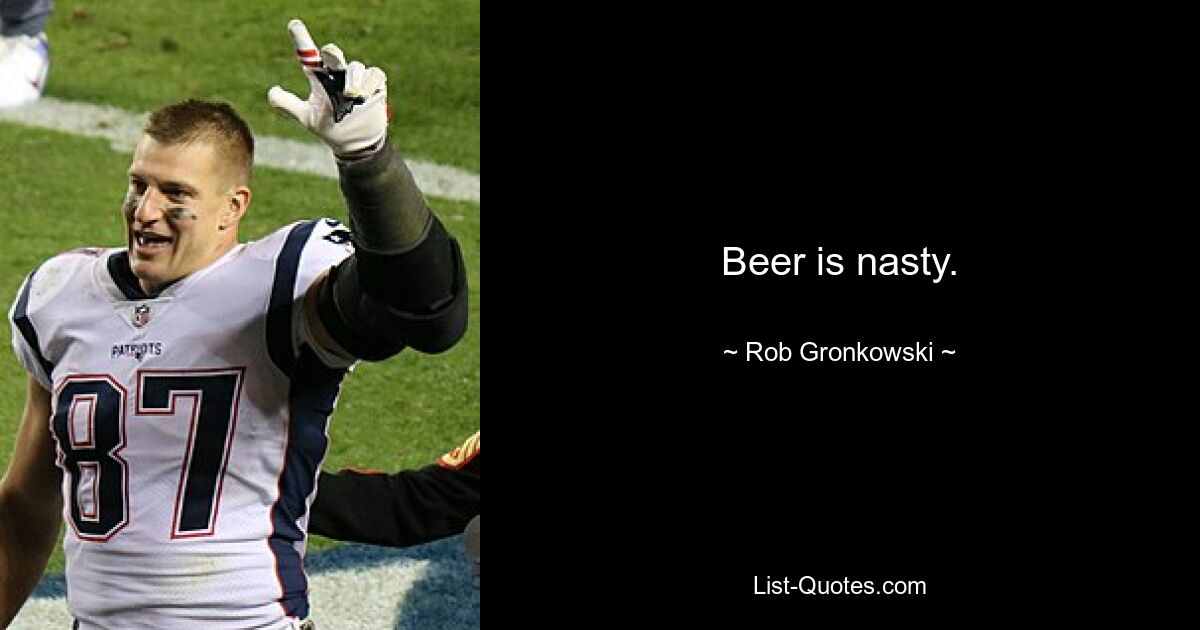 Beer is nasty. — © Rob Gronkowski