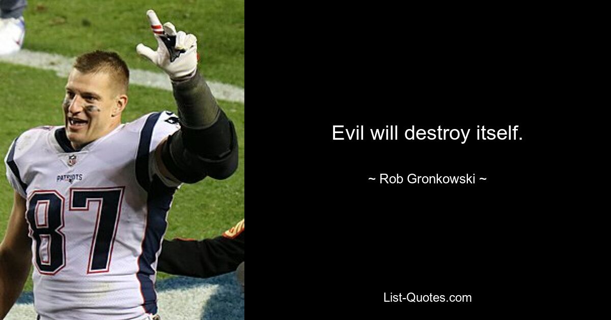 Evil will destroy itself. — © Rob Gronkowski