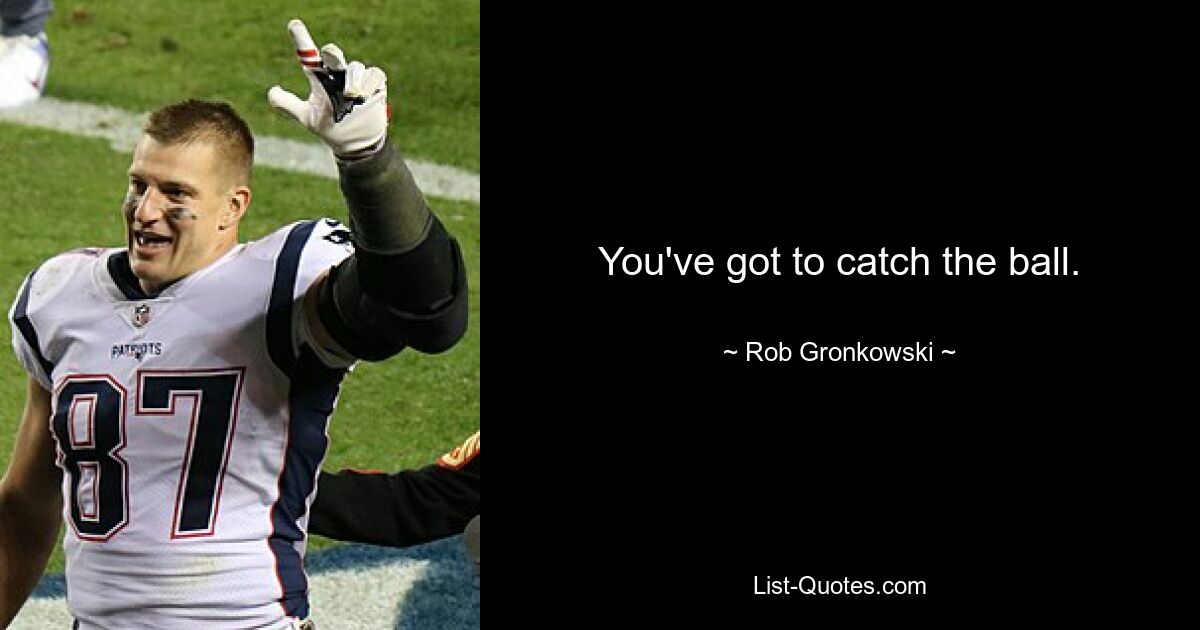 You've got to catch the ball. — © Rob Gronkowski