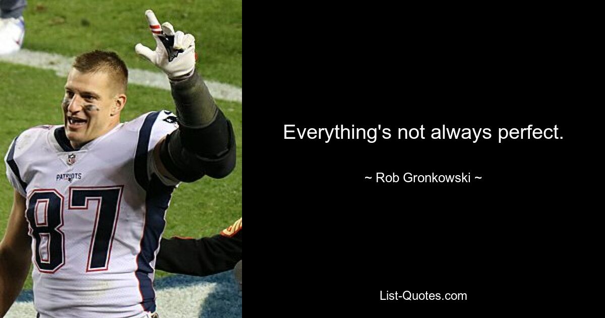 Everything's not always perfect. — © Rob Gronkowski