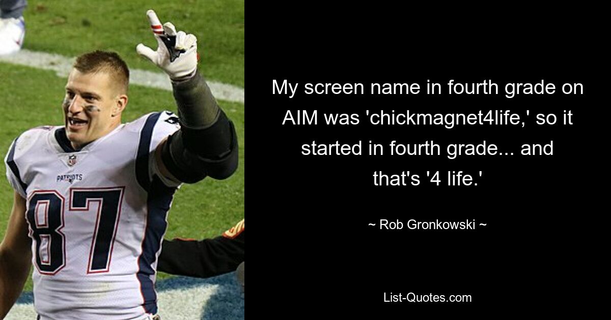 My screen name in fourth grade on AIM was 'chickmagnet4life,' so it started in fourth grade... and that's '4 life.' — © Rob Gronkowski