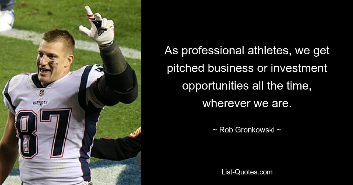 As professional athletes, we get pitched business or investment opportunities all the time, wherever we are. — © Rob Gronkowski