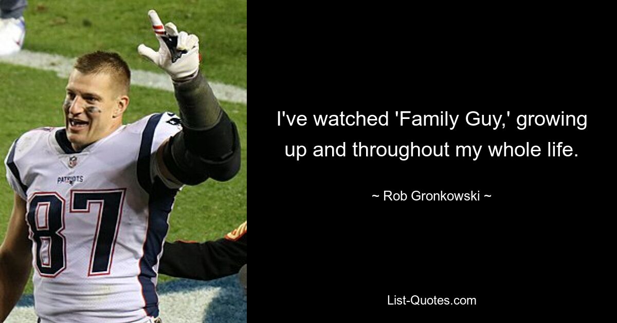 I've watched 'Family Guy,' growing up and throughout my whole life. — © Rob Gronkowski