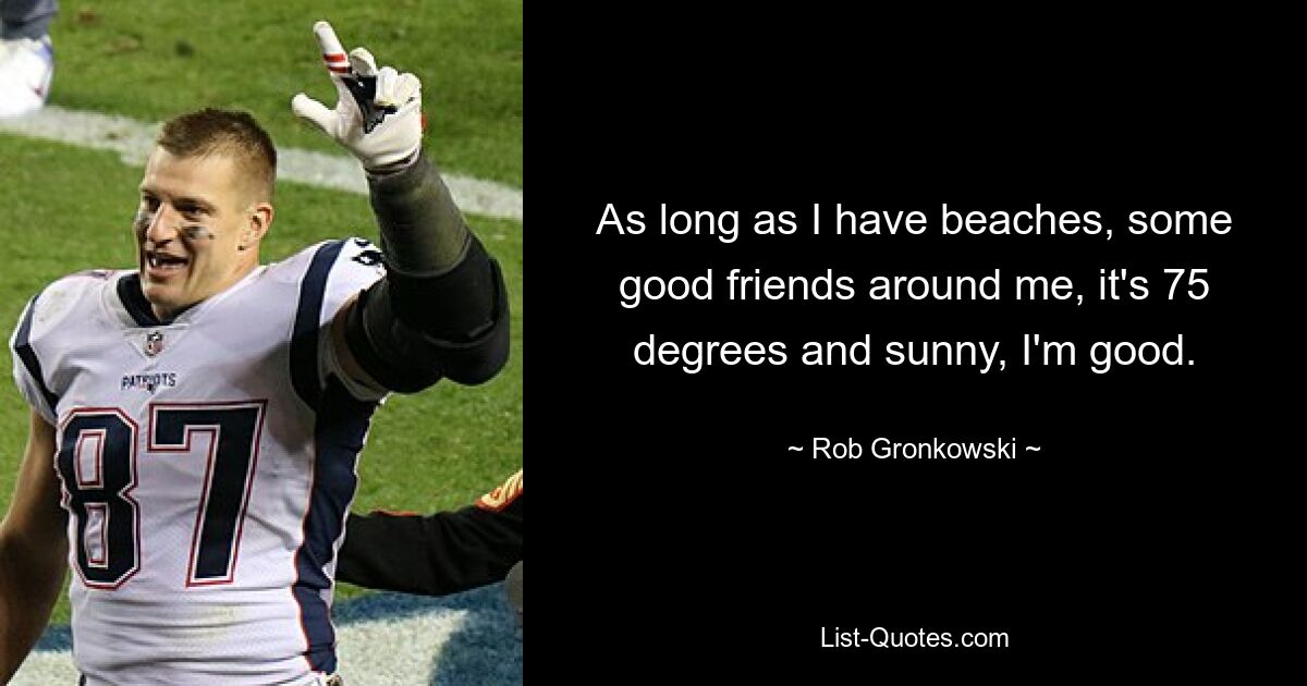 As long as I have beaches, some good friends around me, it's 75 degrees and sunny, I'm good. — © Rob Gronkowski