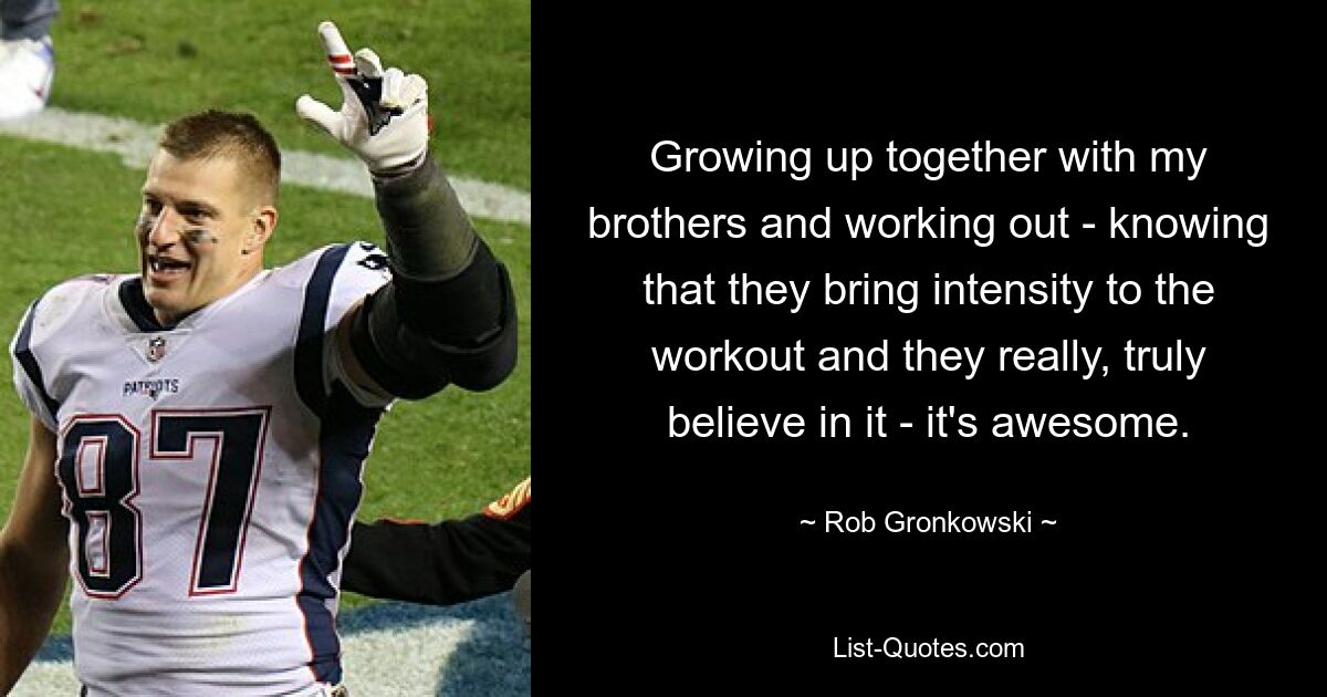 Growing up together with my brothers and working out - knowing that they bring intensity to the workout and they really, truly believe in it - it's awesome. — © Rob Gronkowski