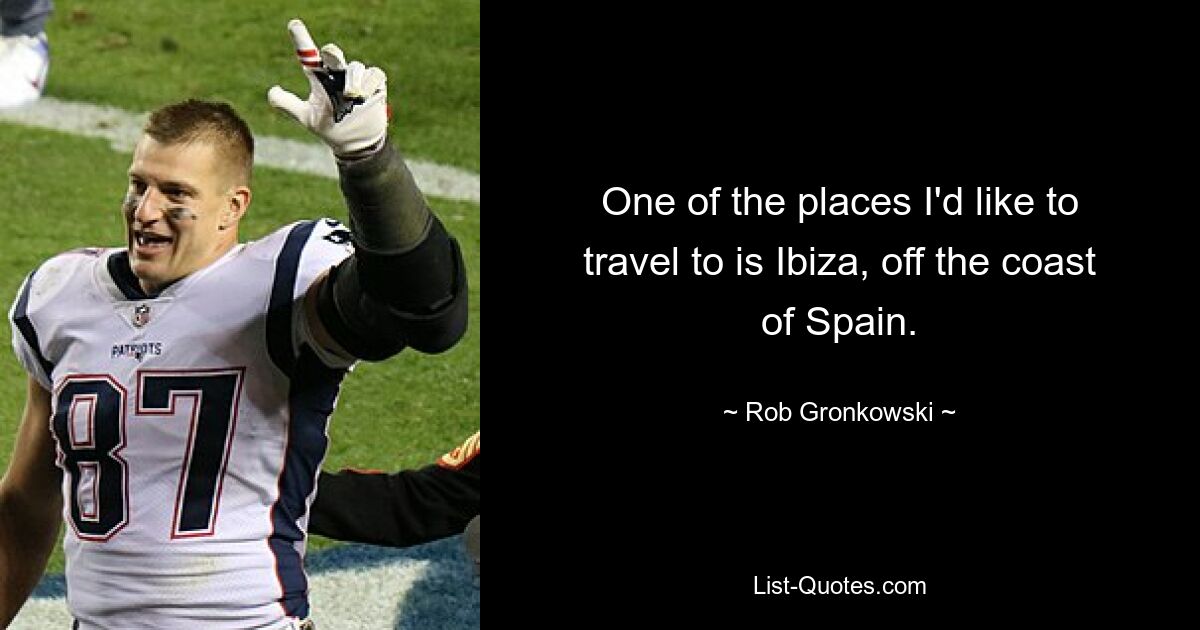 One of the places I'd like to travel to is Ibiza, off the coast of Spain. — © Rob Gronkowski