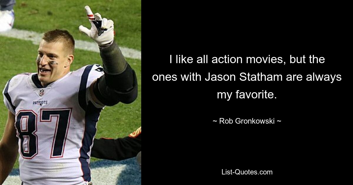 I like all action movies, but the ones with Jason Statham are always my favorite. — © Rob Gronkowski