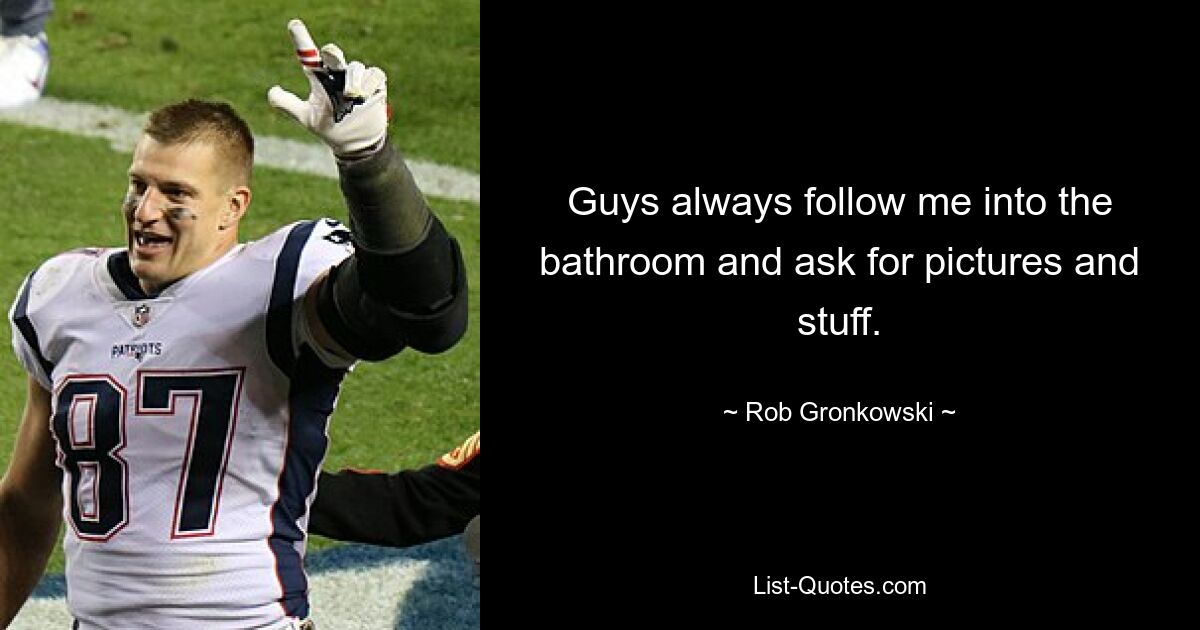 Guys always follow me into the bathroom and ask for pictures and stuff. — © Rob Gronkowski