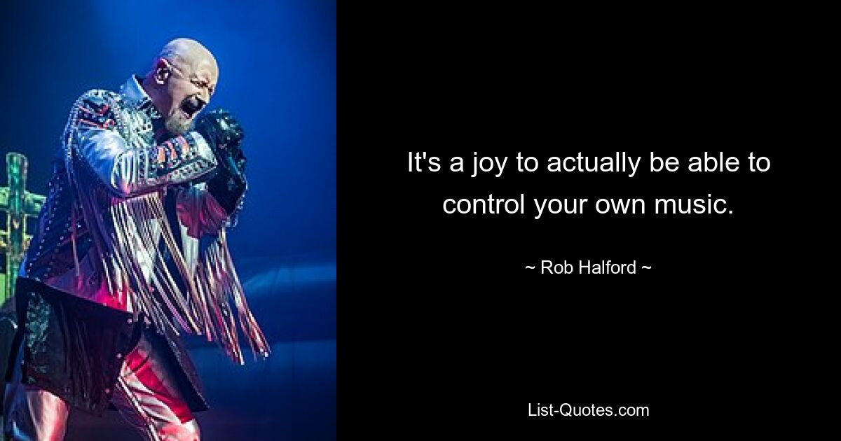 It's a joy to actually be able to control your own music. — © Rob Halford