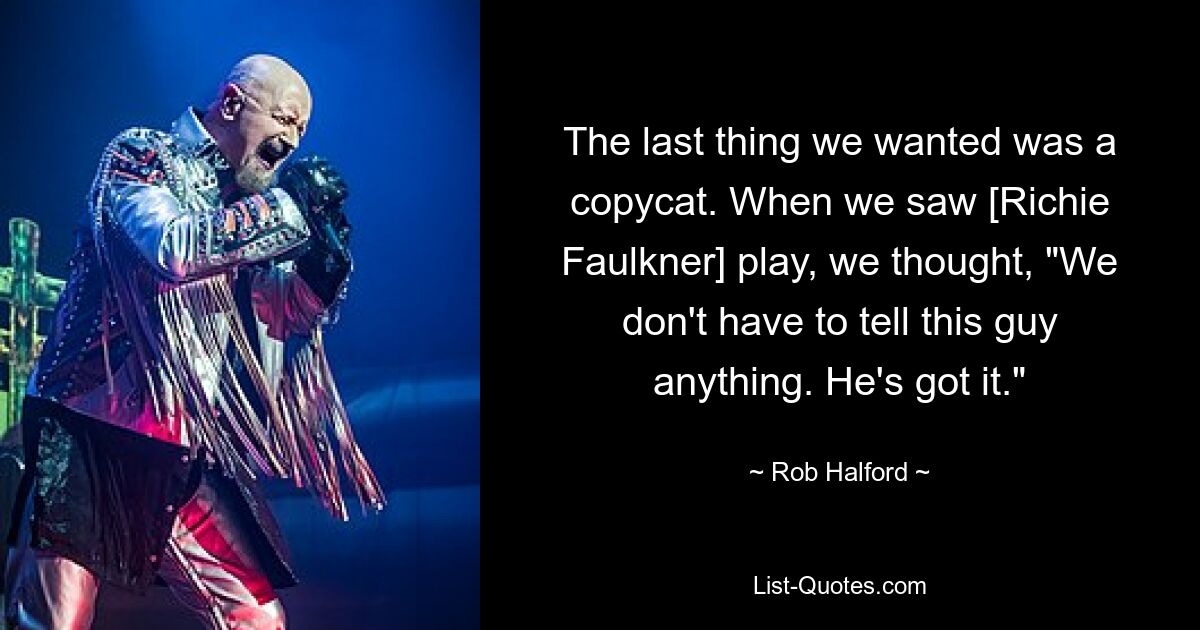 The last thing we wanted was a copycat. When we saw [Richie Faulkner] play, we thought, "We don't have to tell this guy anything. He's got it." — © Rob Halford