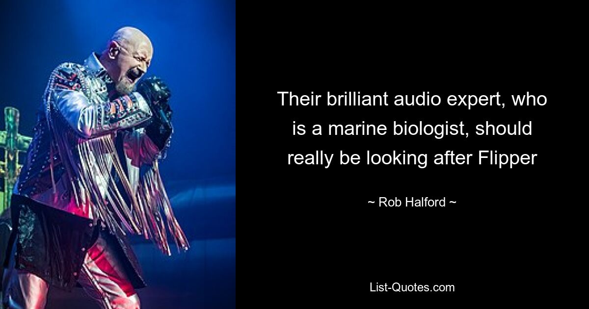 Their brilliant audio expert, who is a marine biologist, should really be looking after Flipper — © Rob Halford