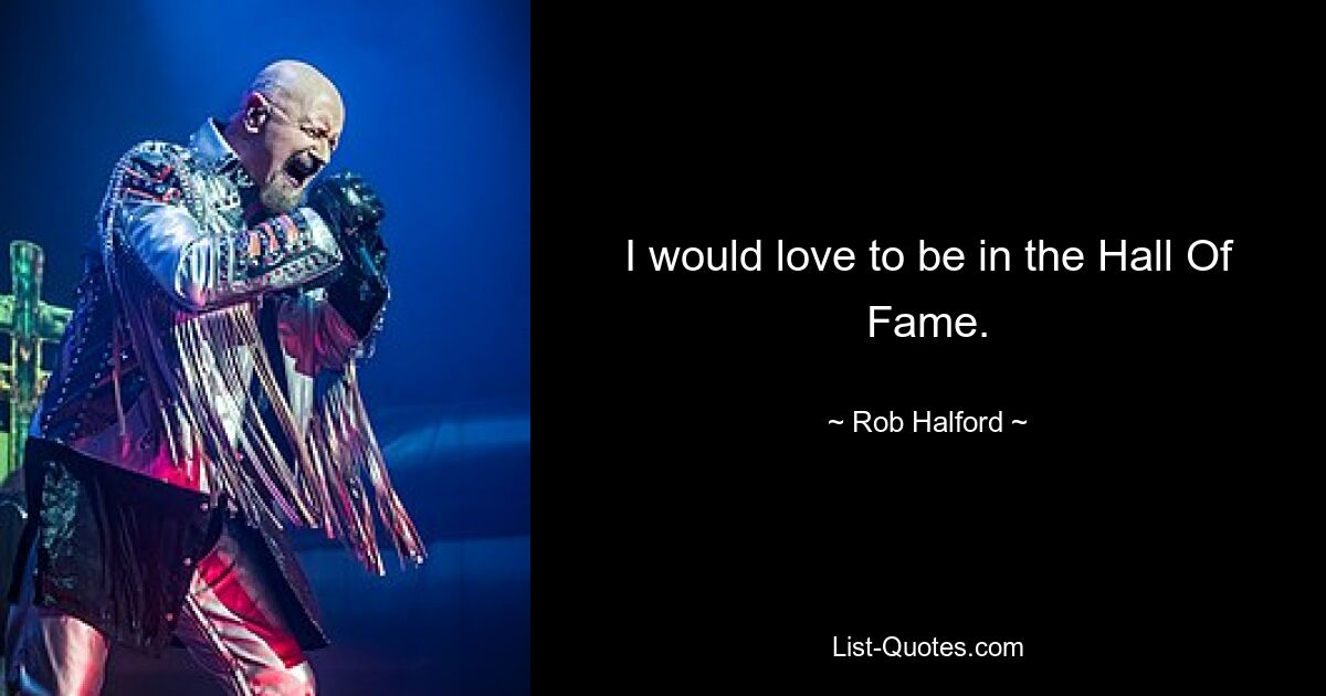 I would love to be in the Hall Of Fame. — © Rob Halford