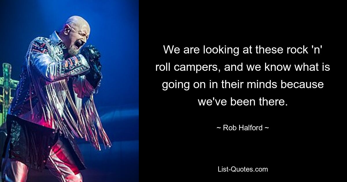 We are looking at these rock 'n' roll campers, and we know what is going on in their minds because we've been there. — © Rob Halford