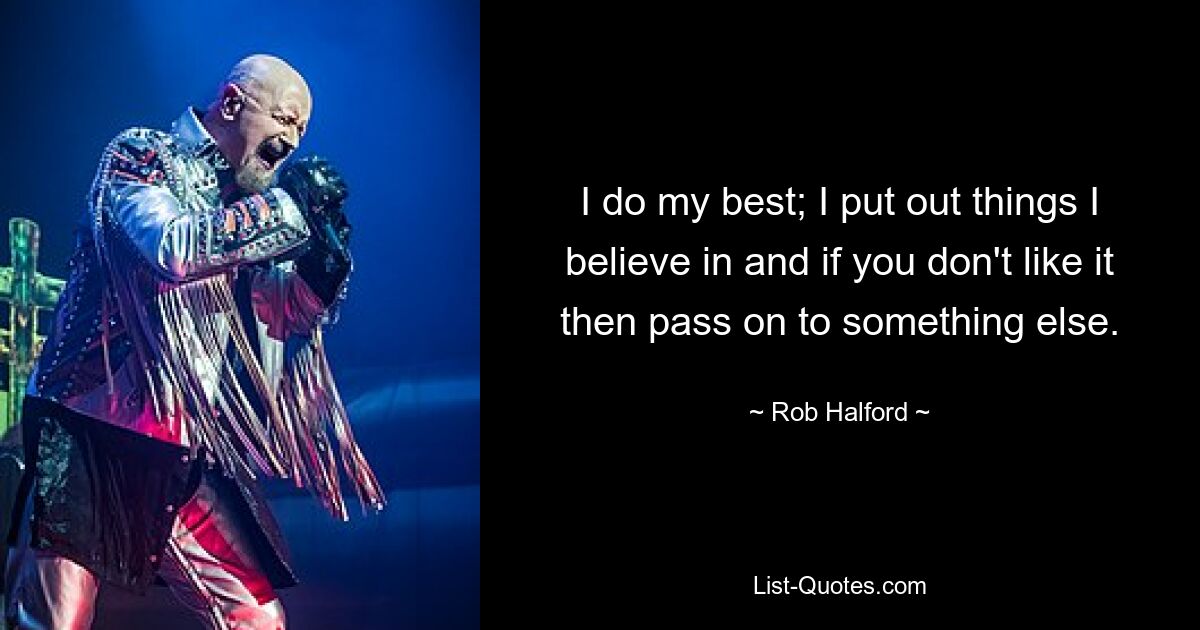 I do my best; I put out things I believe in and if you don't like it then pass on to something else. — © Rob Halford