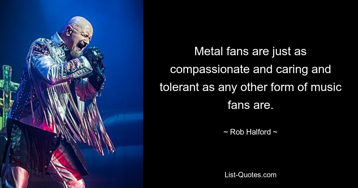 Metal fans are just as compassionate and caring and tolerant as any other form of music fans are. — © Rob Halford