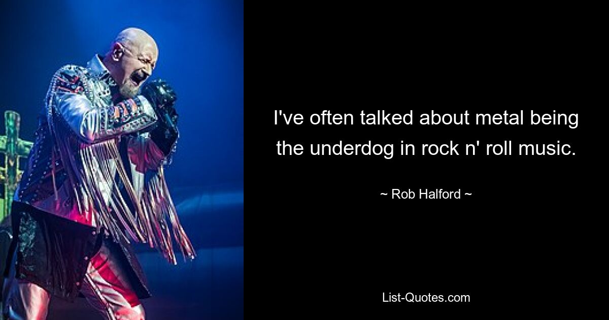 I've often talked about metal being the underdog in rock n' roll music. — © Rob Halford