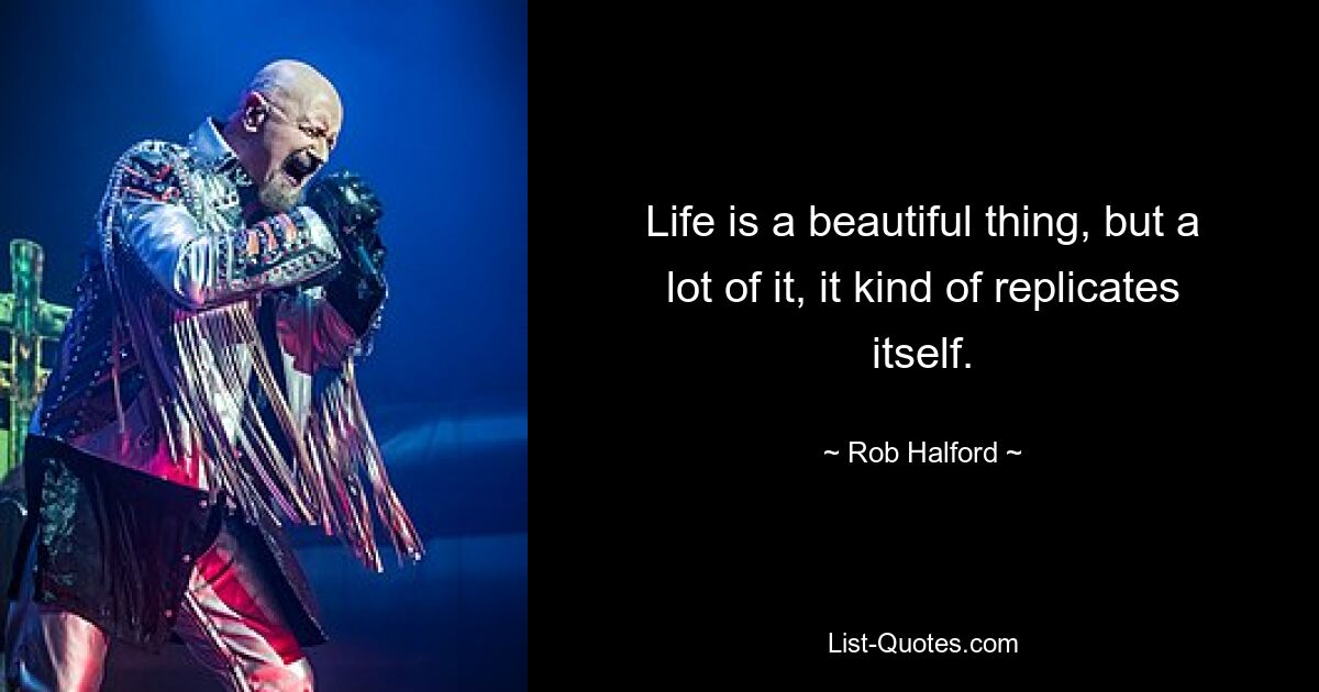 Life is a beautiful thing, but a lot of it, it kind of replicates itself. — © Rob Halford