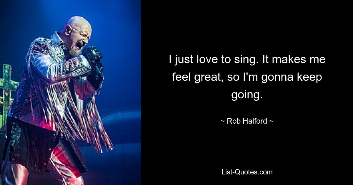 I just love to sing. It makes me feel great, so I'm gonna keep going. — © Rob Halford