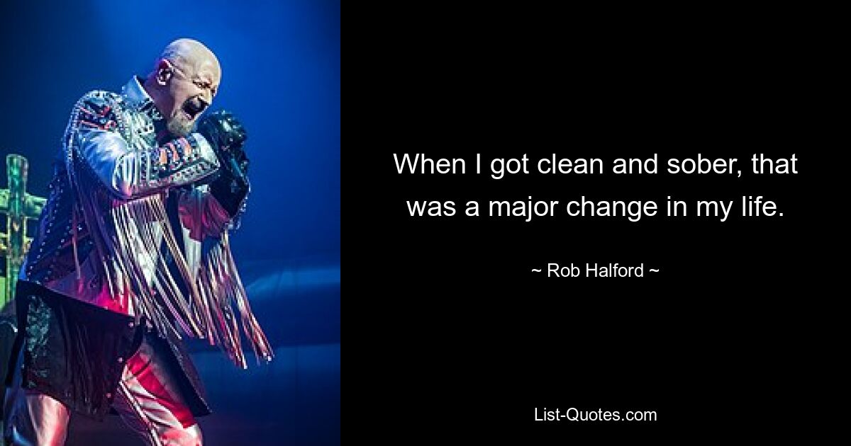 When I got clean and sober, that was a major change in my life. — © Rob Halford