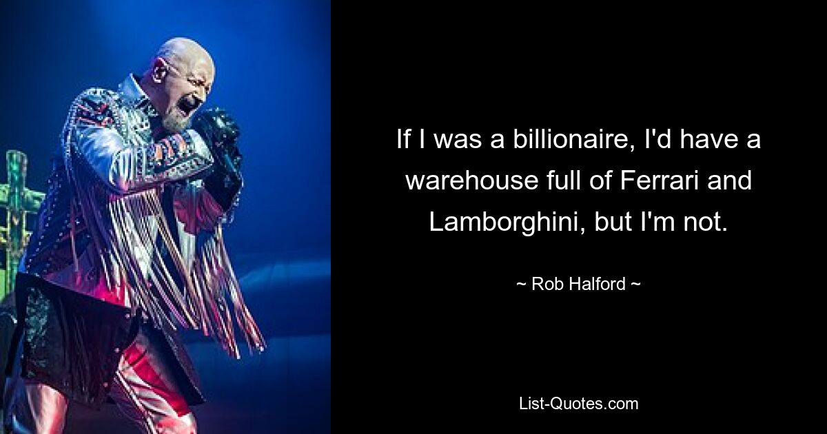 If I was a billionaire, I'd have a warehouse full of Ferrari and Lamborghini, but I'm not. — © Rob Halford