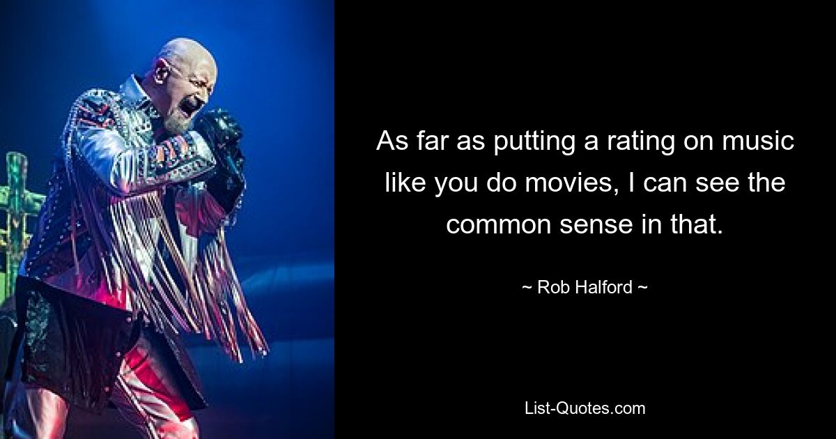 As far as putting a rating on music like you do movies, I can see the common sense in that. — © Rob Halford