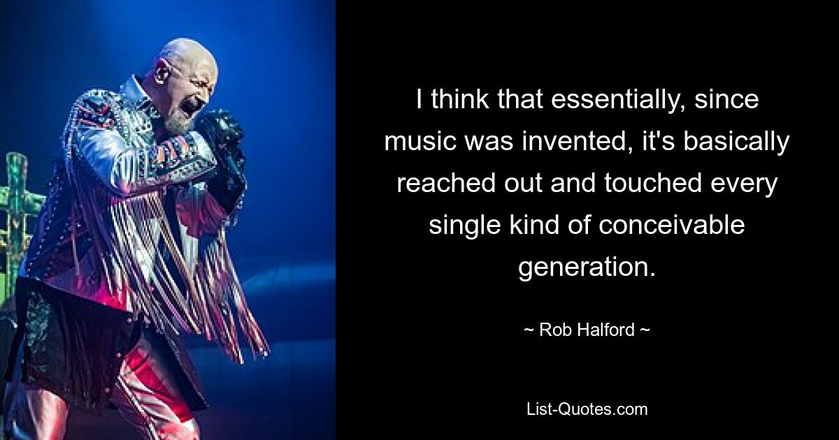 I think that essentially, since music was invented, it's basically reached out and touched every single kind of conceivable generation. — © Rob Halford