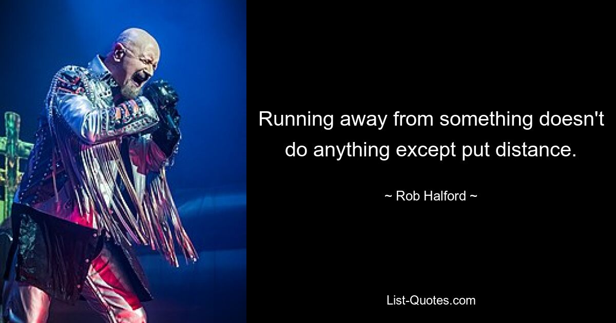 Running away from something doesn't do anything except put distance. — © Rob Halford