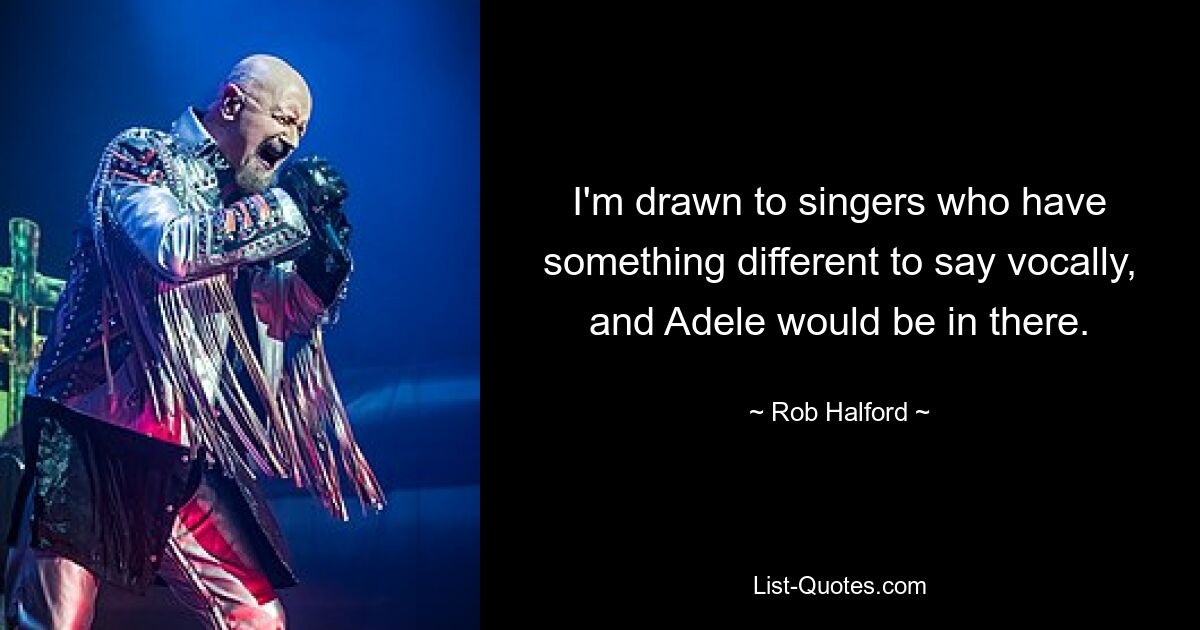 I'm drawn to singers who have something different to say vocally, and Adele would be in there. — © Rob Halford