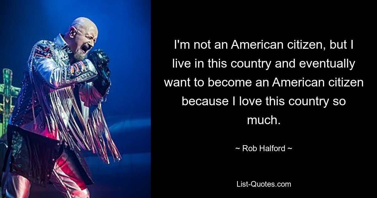 I'm not an American citizen, but I live in this country and eventually want to become an American citizen because I love this country so much. — © Rob Halford