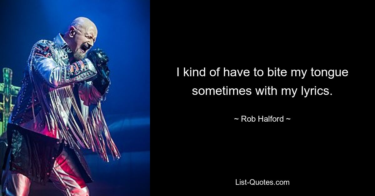 I kind of have to bite my tongue sometimes with my lyrics. — © Rob Halford