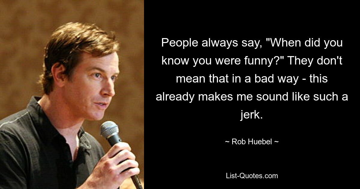 People always say, "When did you know you were funny?" They don't mean that in a bad way - this already makes me sound like such a jerk. — © Rob Huebel