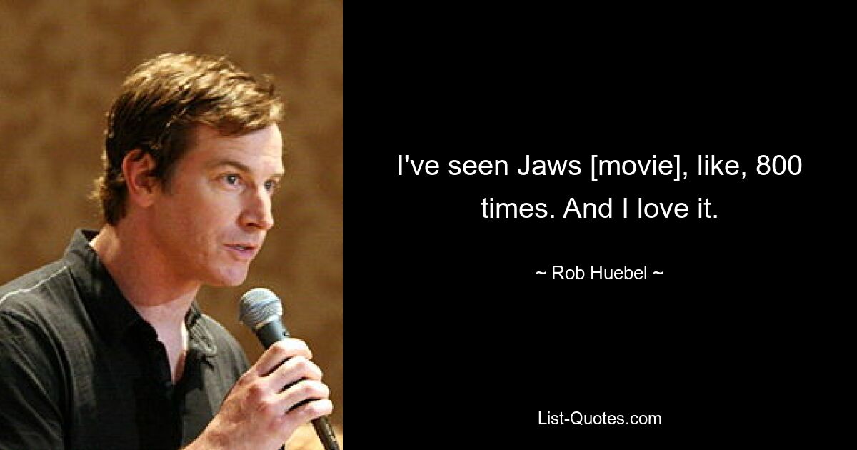 I've seen Jaws [movie], like, 800 times. And I love it. — © Rob Huebel