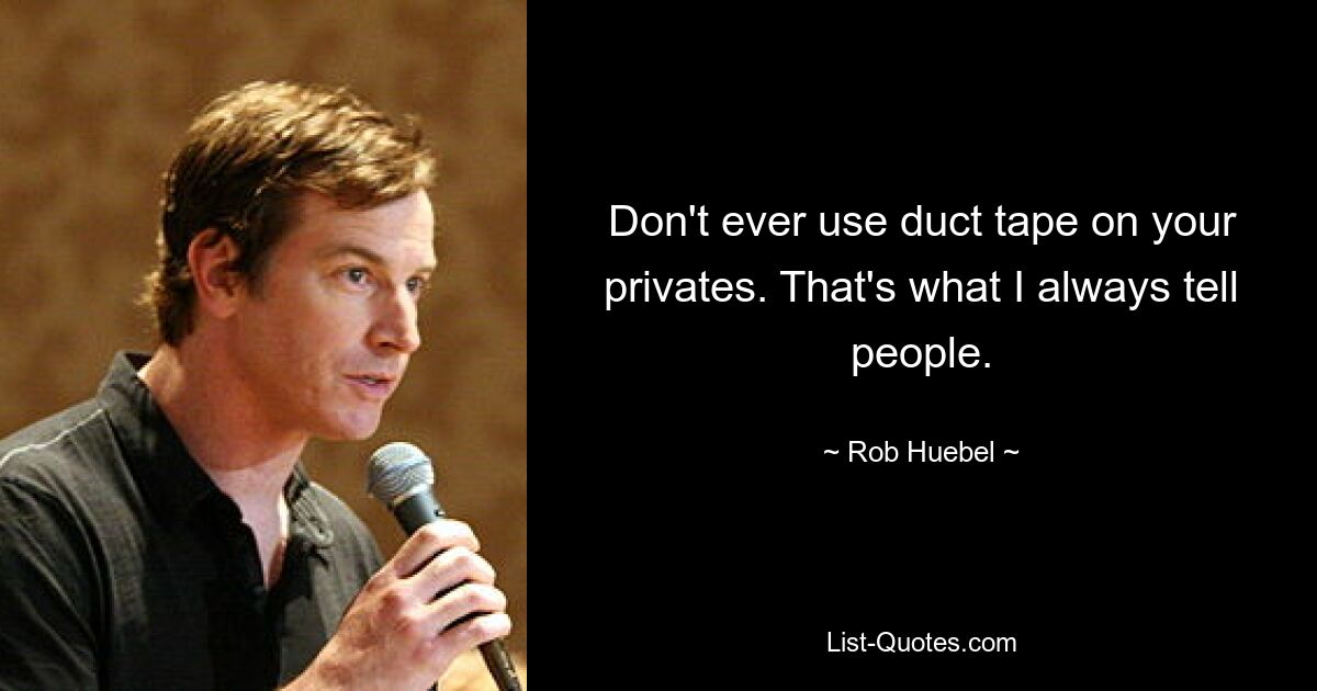 Don't ever use duct tape on your privates. That's what I always tell people. — © Rob Huebel