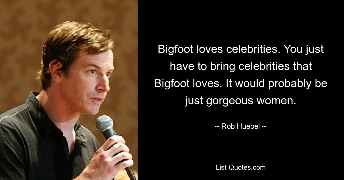 Bigfoot loves celebrities. You just have to bring celebrities that Bigfoot loves. It would probably be just gorgeous women. — © Rob Huebel