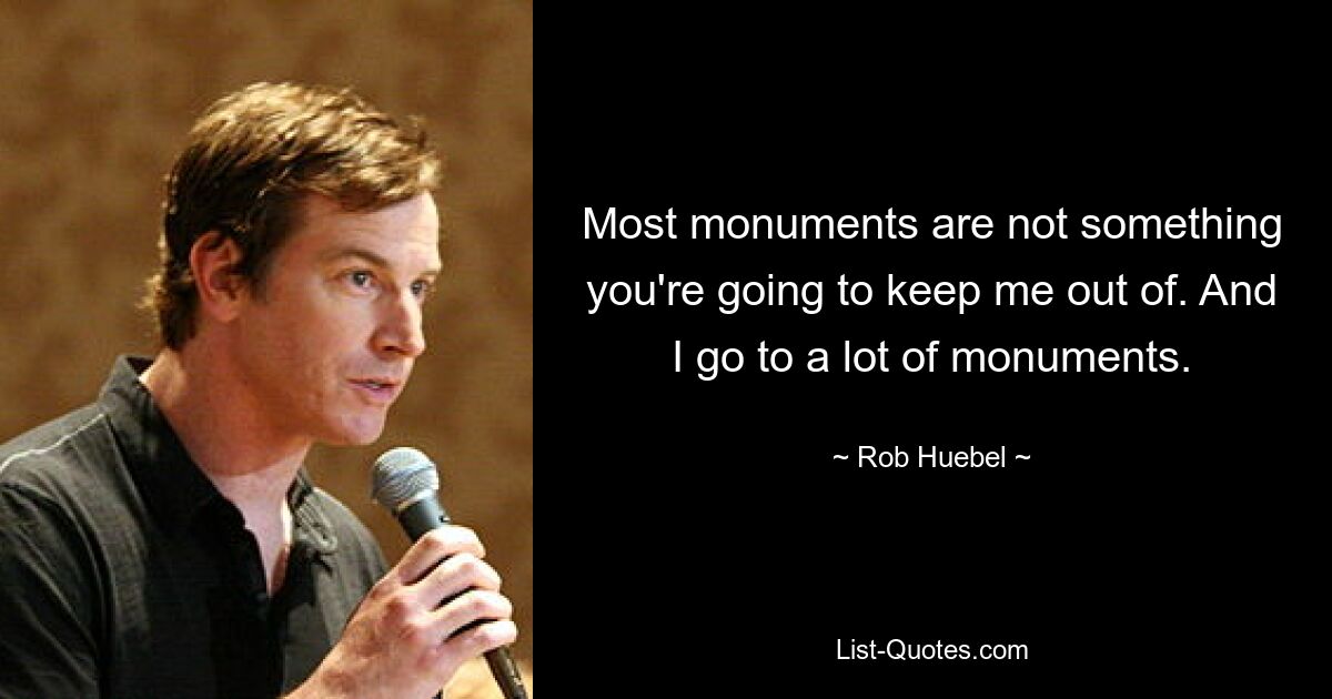 Most monuments are not something you're going to keep me out of. And I go to a lot of monuments. — © Rob Huebel