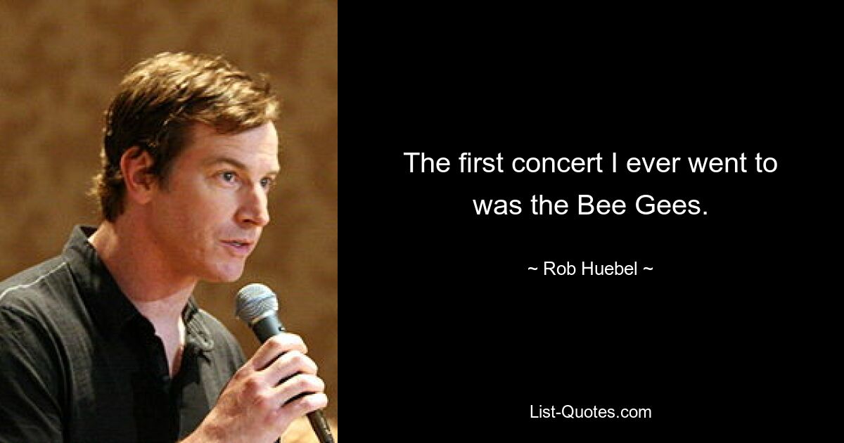 The first concert I ever went to was the Bee Gees. — © Rob Huebel