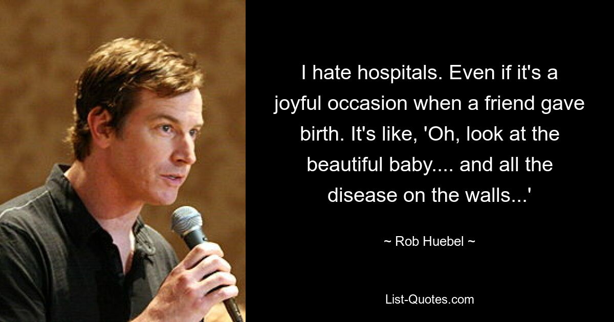 I hate hospitals. Even if it's a joyful occasion when a friend gave birth. It's like, 'Oh, look at the beautiful baby.... and all the disease on the walls...' — © Rob Huebel